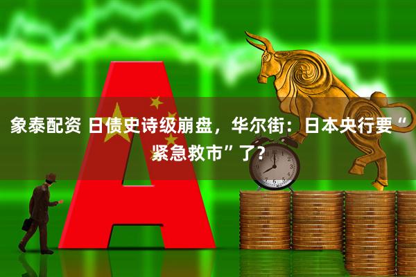 象泰配资 日债史诗级崩盘，华尔街：日本央行要“紧急救市”了？