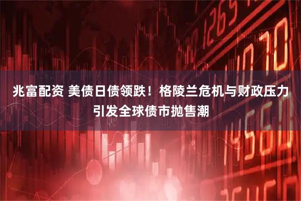 兆富配资 美债日债领跌！格陵兰危机与财政压力引发全球债市抛售潮