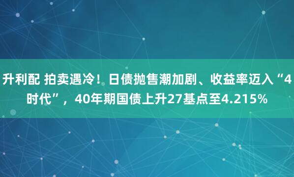升利配 拍卖遇冷！日债抛售潮加剧、收益率迈入“4时代”，40年期国债上升27基点至4.215%