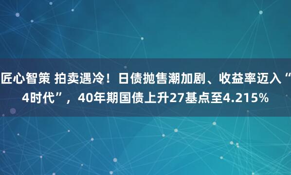 匠心智策 拍卖遇冷！日债抛售潮加剧、收益率迈入“4时代”，40年期国债上升27基点至4.215%