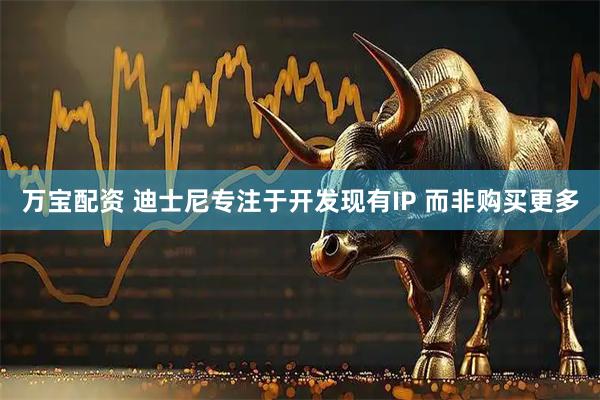 万宝配资 迪士尼专注于开发现有IP 而非购买更多