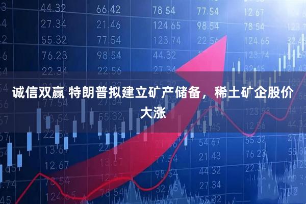 诚信双赢 特朗普拟建立矿产储备，稀土矿企股价大涨