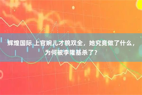 辉煌国际 上官婉儿才貌双全，她究竟做了什么，为何被李隆基杀了？