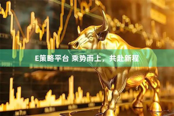 E策略平台 乘势而上，共赴新程