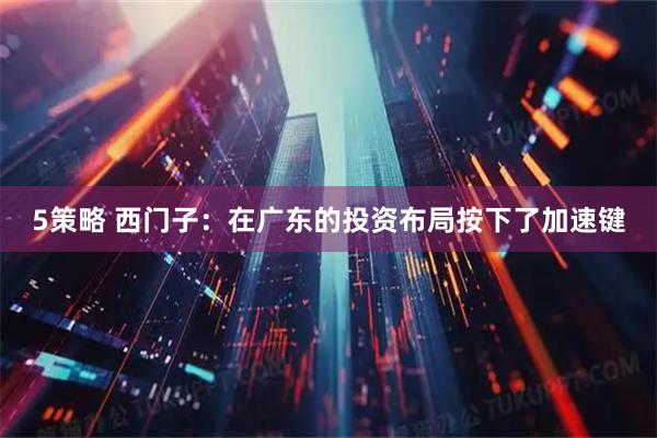 5策略 西门子：在广东的投资布局按下了加速键