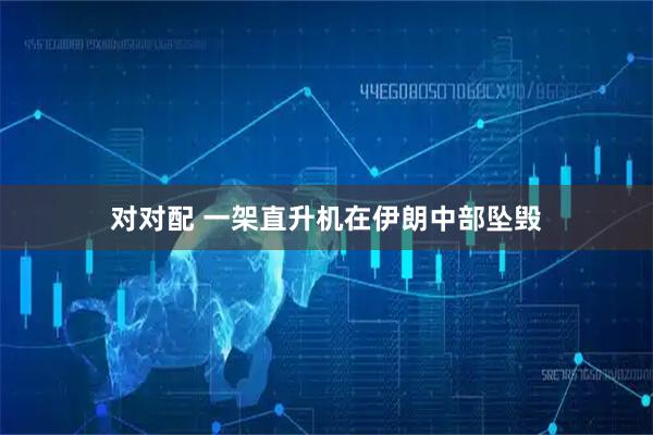 对对配 一架直升机在伊朗中部坠毁