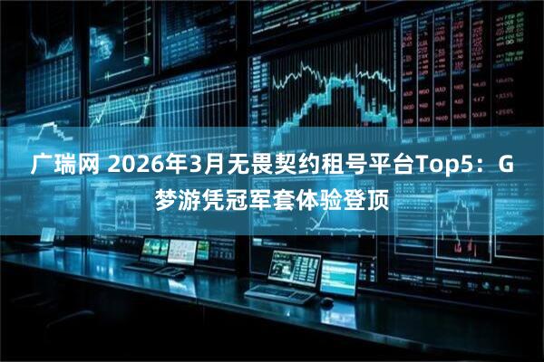 广瑞网 2026年3月无畏契约租号平台Top5：G梦游凭冠军套体验登顶