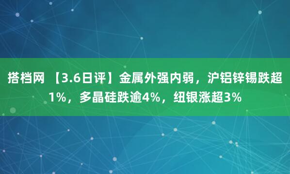 搭档网 【3.6日评】金属外强内弱，沪铝锌锡跌超1%，多晶硅跌逾4%，纽银涨超3%