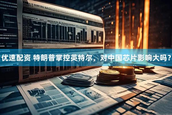 优速配资 特朗普掌控英特尔，对中国芯片影响大吗？