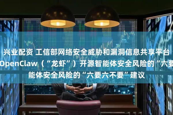 兴业配资 工信部网络安全威胁和漏洞信息共享平台发布关于防范OpenClaw（“龙虾”）开源智能体安全风险的“六要六不要”建议