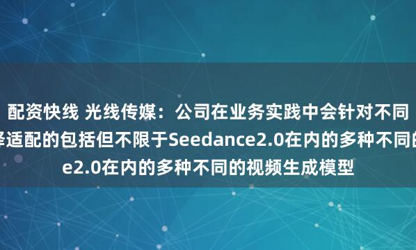 配资快线 光线传媒：公司在业务实践中会针对不同的使用场景选择适配的包括但不限于Seedance2.0在内的多种不同的视频生成模型