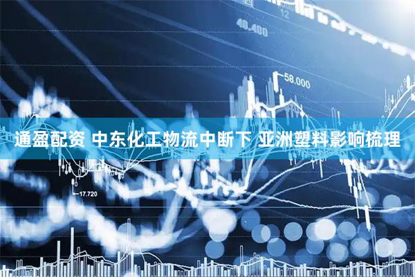 通盈配资 中东化工物流中断下 亚洲塑料影响梳理