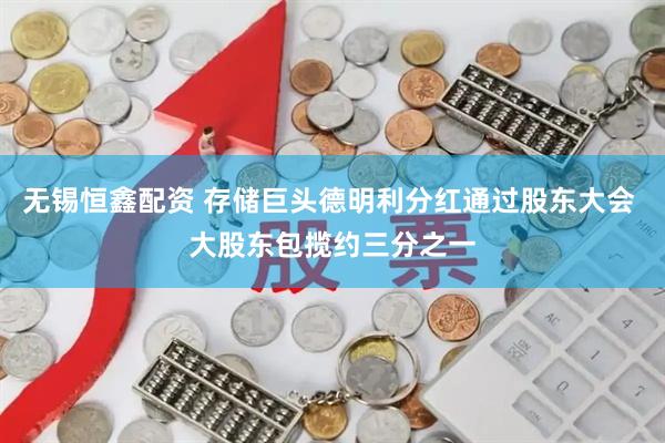 无锡恒鑫配资 存储巨头德明利分红通过股东大会 大股东包揽约三分之一