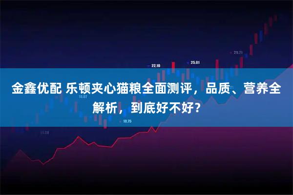 金鑫优配 乐顿夹心猫粮全面测评，品质、营养全解析，到底好不好？