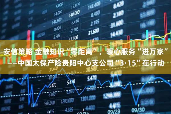 安信策略 金融知识“零距离”，暖心服务“进万家”——中国太保产险贵阳中心支公司“3·15”在行动