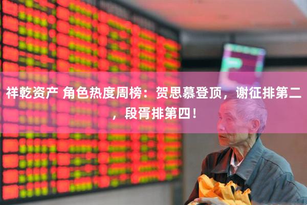 祥乾资产 角色热度周榜：贺思慕登顶，谢征排第二，段胥排第四！