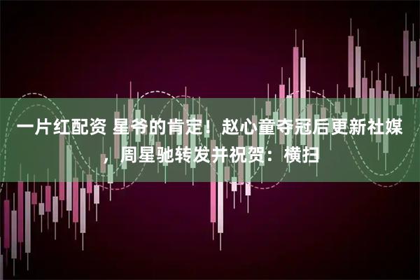 一片红配资 星爷的肯定！赵心童夺冠后更新社媒，周星驰转发并祝贺：横扫