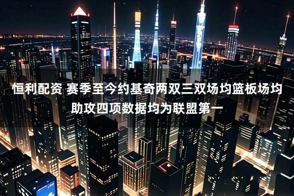 恒利配资 赛季至今约基奇两双三双场均篮板场均助攻四项数据均为联盟第一