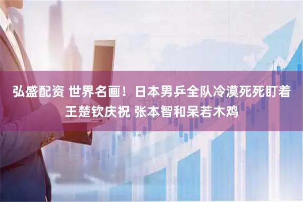 弘盛配资 世界名画！日本男乒全队冷漠死死盯着王楚钦庆祝 张本智和呆若木鸡