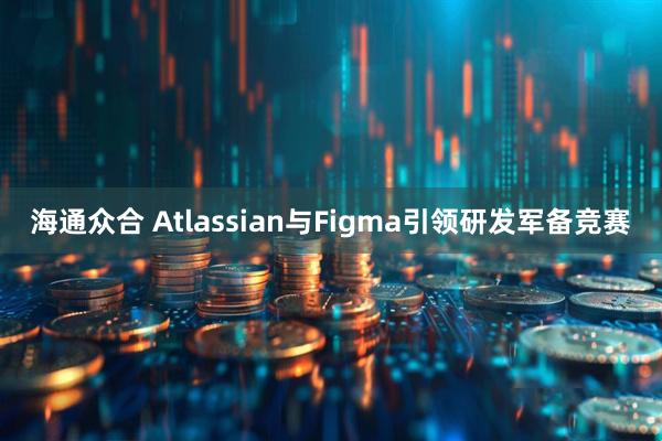 海通众合 Atlassian与Figma引领研发军备竞赛