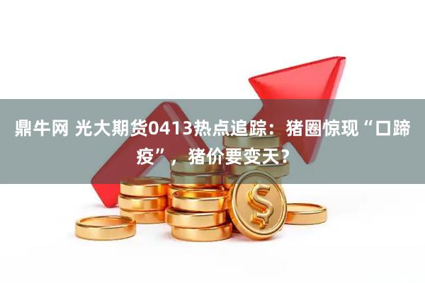 鼎牛网 光大期货0413热点追踪：猪圈惊现“口蹄疫”，猪价要变天？