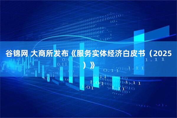 谷锦网 大商所发布《服务实体经济白皮书（2025）》
