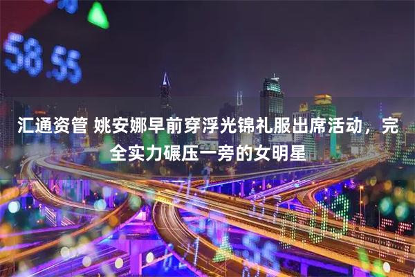 汇通资管 姚安娜早前穿浮光锦礼服出席活动，完全实力碾压一旁的女明星