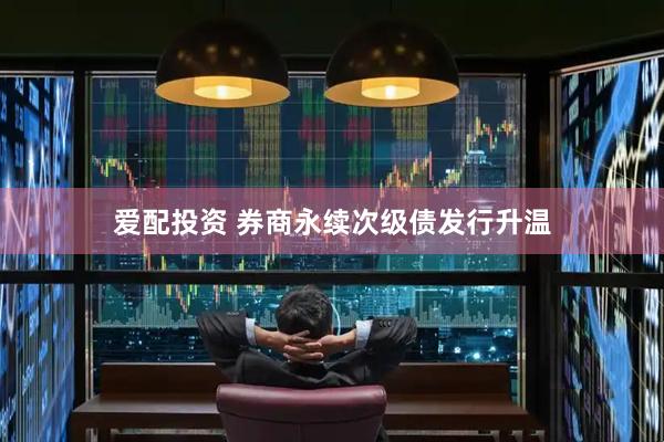 爱配投资 券商永续次级债发行升温