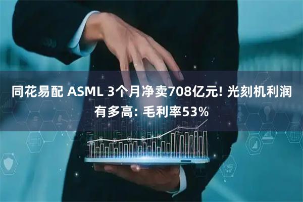 同花易配 ASML 3个月净卖708亿元! 光刻机利润有多高: 毛利率53%