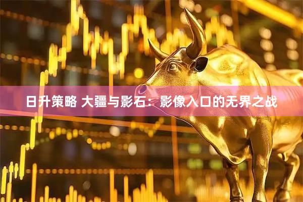 日升策略 大疆与影石：影像入口的无界之战