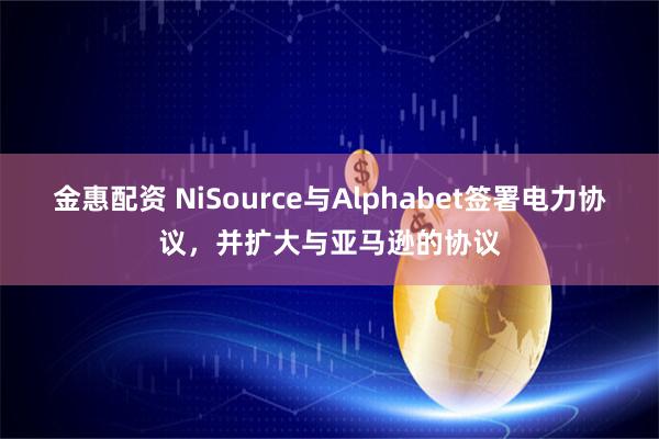 金惠配资 NiSource与Alphabet签署电力协议，并扩大与亚马逊的协议
