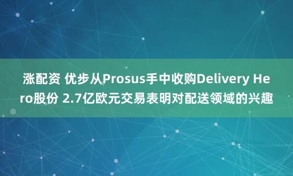 涨配资 优步从Prosus手中收购Delivery Hero股份 2.7亿欧元交易表明对配送领域的兴趣