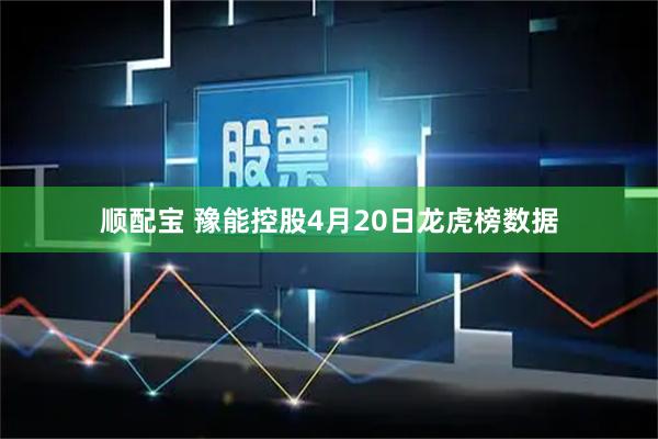 顺配宝 豫能控股4月20日龙虎榜数据