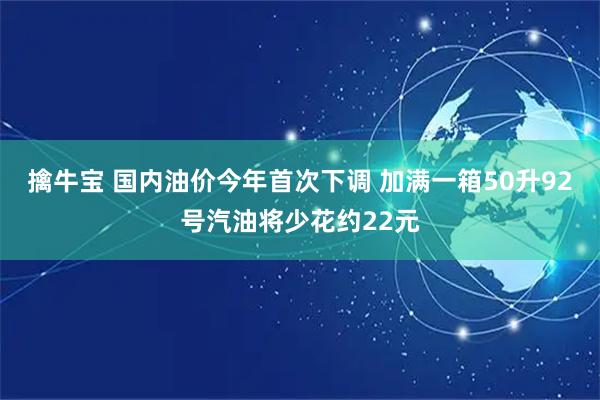 擒牛宝 国内油价今年首次下调 加满一箱50升92号汽油将少花约22元