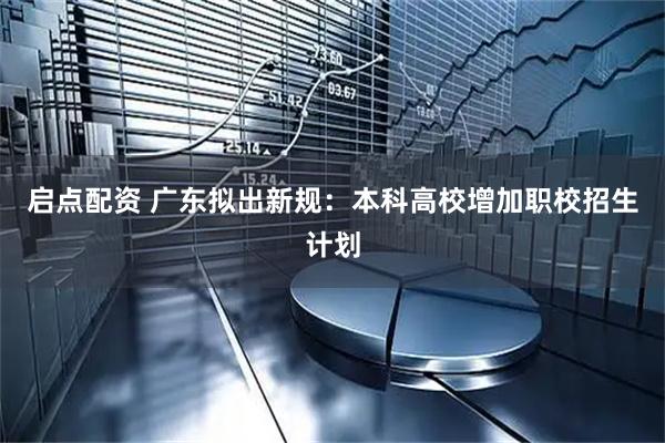启点配资 广东拟出新规：本科高校增加职校招生计划
