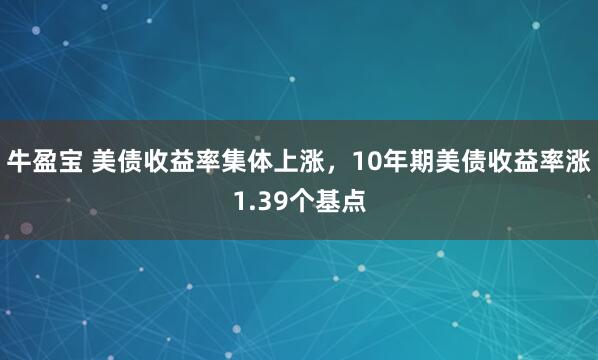 牛盈宝 美债收益率集体上涨，10年期美债收益率涨1.39个基点