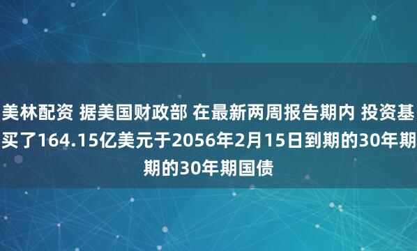 美林配资 据美国财政部 在最新两周报告期内 投资基金购买了164.15亿美元于2056年2月15日到期的30年期国债