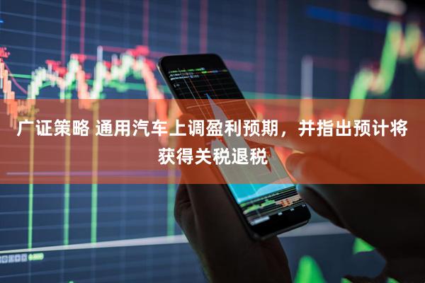 广证策略 通用汽车上调盈利预期，并指出预计将获得关税退税