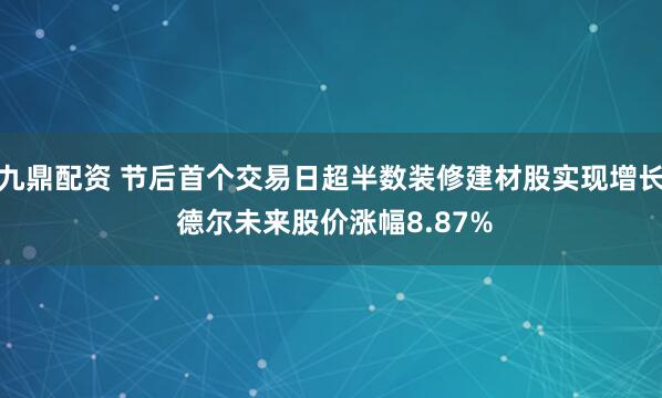 九鼎配资 节后首个交易日超半数装修建材股实现增长 德尔未来股价涨幅8.87%