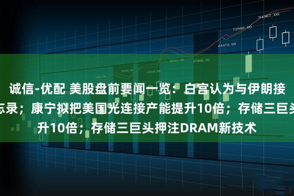 诚信-优配 美股盘前要闻一览：白宫认为与伊朗接近达成停战谅解备忘录；康宁拟把美国光连接产能提升10倍；存储三巨头押注DRAM新技术