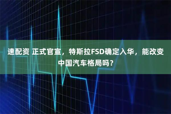 速配资 正式官宣，特斯拉FSD确定入华，能改变中国汽车格局吗？