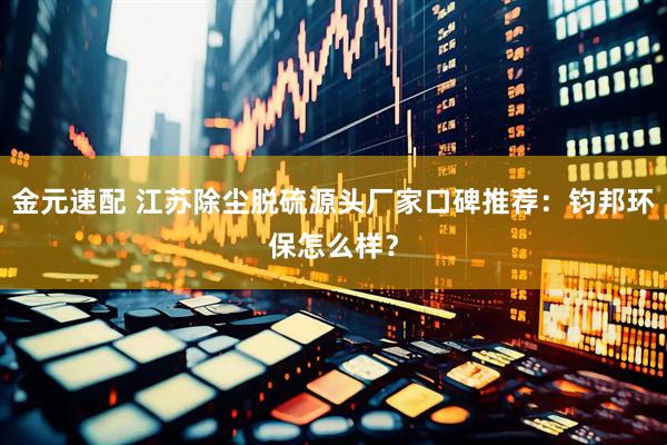 金元速配 江苏除尘脱硫源头厂家口碑推荐:钧邦环保怎么样?