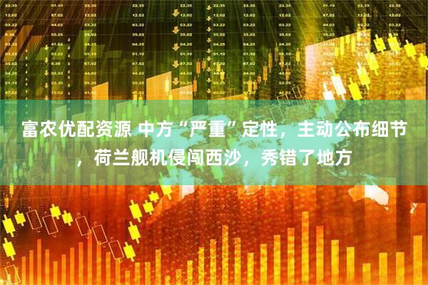 富农优配资源 中方“严重”定性，主动公布细节，荷兰舰机侵闯西沙，秀错了地方