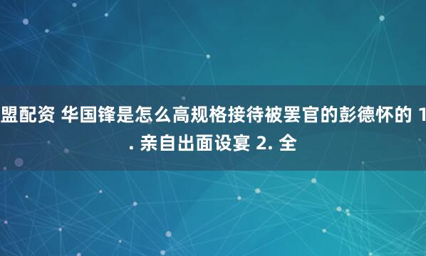 盟配资 华国锋是怎么高规格接待被罢官的彭德怀的 1. 亲自出面设宴 2. 全