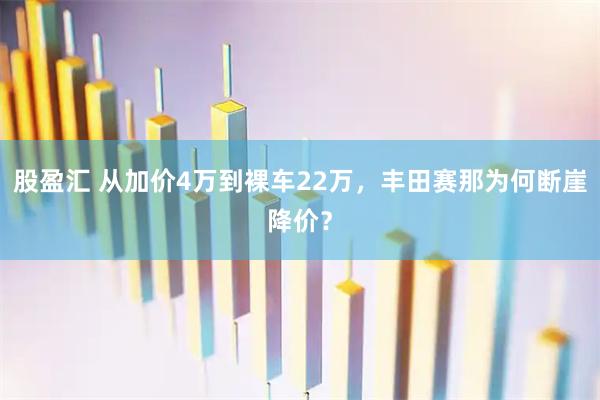股盈汇 从加价4万到裸车22万，丰田赛那为何断崖降价？