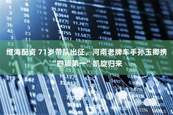 维海配资 71岁带队出征,河南老牌车手孙玉卿携“四项第一”凯旋归来
