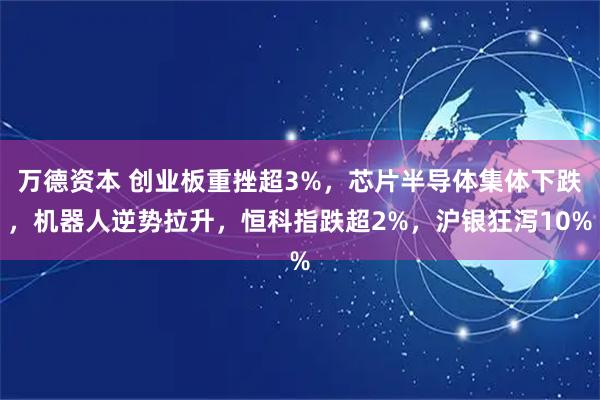万德资本 创业板重挫超3%，芯片半导体集体下跌，机器人逆势拉升，恒科指跌超2%，沪银狂泻10%
