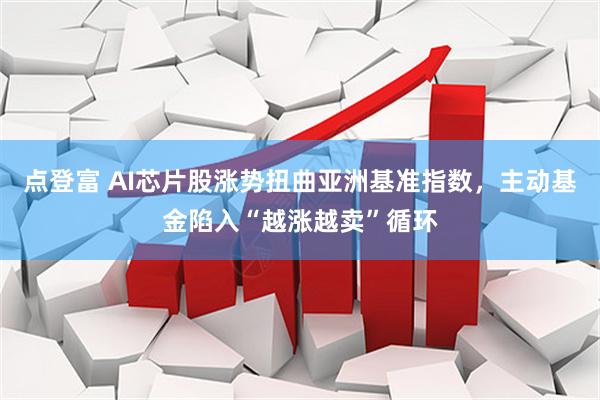 点登富 AI芯片股涨势扭曲亚洲基准指数，主动基金陷入“越涨越卖”循环