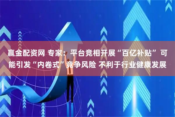 赢金配资网 专家：平台竞相开展“百亿补贴” 可能引发“内卷式”竞争风险 不利于行业健康发展