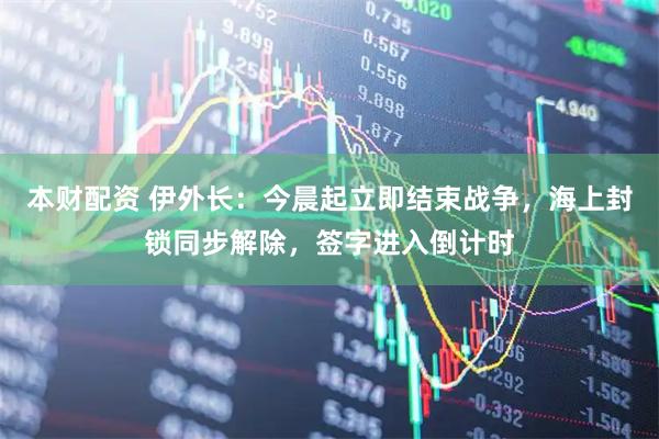 本财配资 伊外长:今晨起立即结束战争,海上封锁同步解除,签字进入倒计时